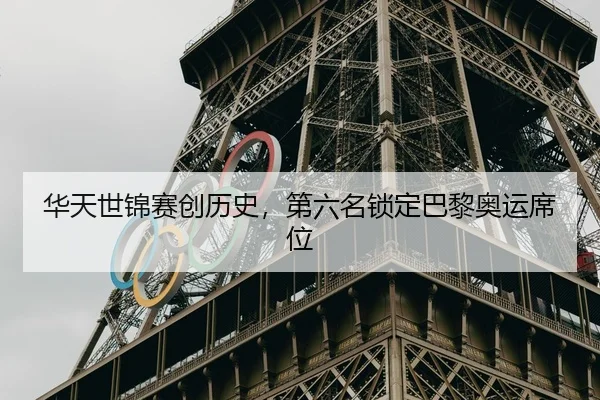 华天世锦赛创历史，第六名锁定巴黎奥运席位
